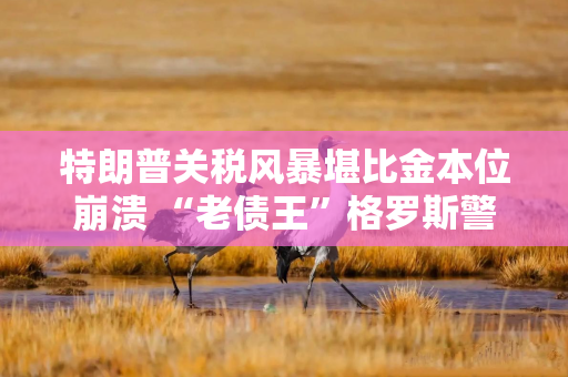 特朗普关税风暴堪比金本位崩溃 “老债王”格罗斯警告：别急着抄底美股