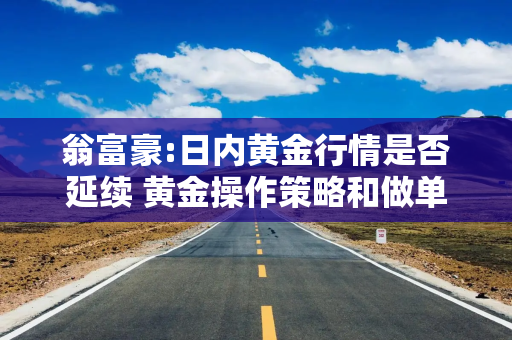 翁富豪:日内黄金行情是否延续 黄金操作策略和做单建议