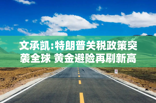文承凯:特朗普关税政策突袭全球 黄金避险再刷新高