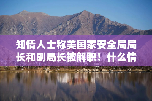 知情人士称美国家安全局局长和副局长被解职！什么情况？
