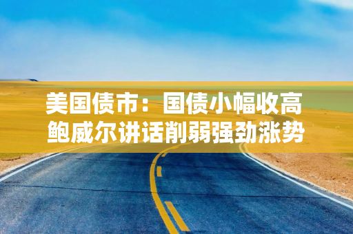 美国债市：国债小幅收高 鲍威尔讲话削弱强劲涨势