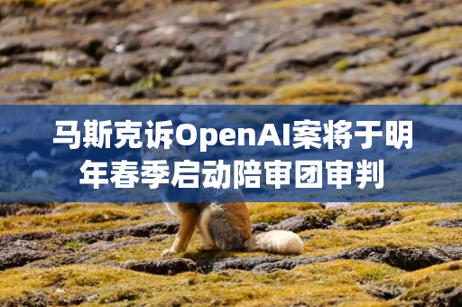 马斯克诉OpenAI案将于明年春季启动陪审团审判