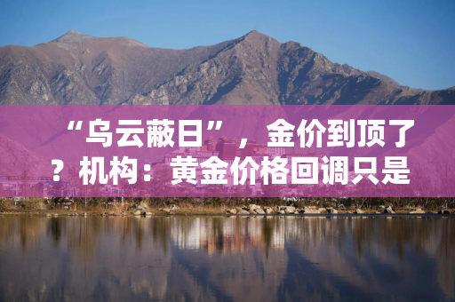 “乌云蔽日”，金价到顶了？机构：黄金价格回调只是暂时的，下方支撑力量较强