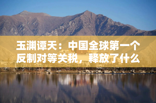 玉渊谭天：中国全球第一个反制对等关税，释放了什么信息