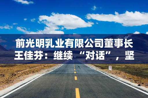 前光明乳业有限公司董事长王佳芬：继续 “对话”，坚持开放，收获共赢