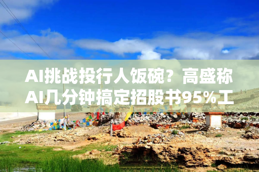 AI挑战投行人饭碗？高盛称AI几分钟搞定招股书95%工作