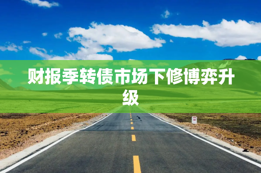 财报季转债市场下修博弈升级