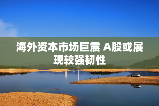 海外资本市场巨震 A股或展现较强韧性