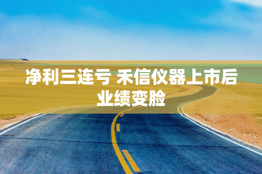 净利三连亏 禾信仪器上市后业绩变脸