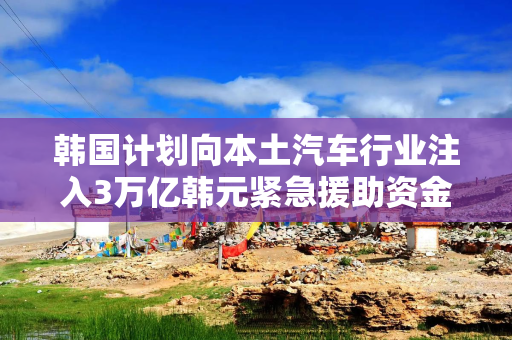 韩国计划向本土汽车行业注入3万亿韩元紧急援助资金