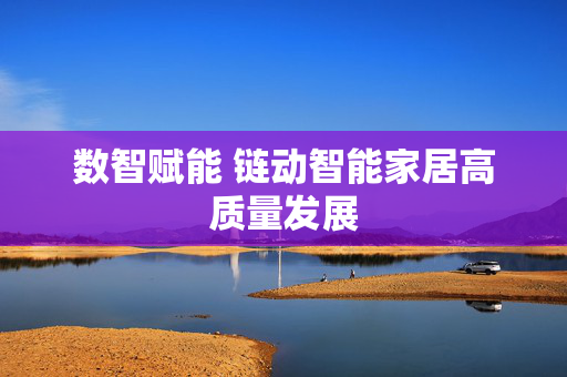 数智赋能 链动智能家居高质量发展