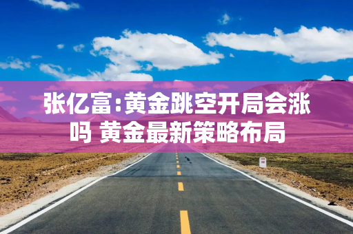 张亿富:黄金跳空开局会涨吗 黄金最新策略布局