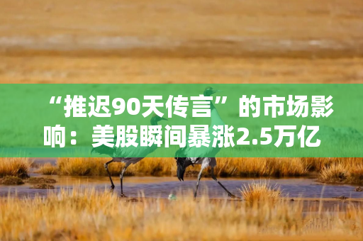 “推迟90天传言”的市场影响：美股瞬间暴涨2.5万亿美元，但只持续了七分钟