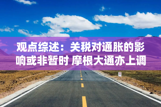 观点综述：关税对通胀的影响或非暂时 摩根大通亦上调中国股票目标位
