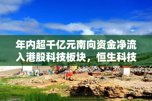 年内超千亿元南向资金净流入港股科技板块，恒生科技ETF（513130）份额突破337亿份