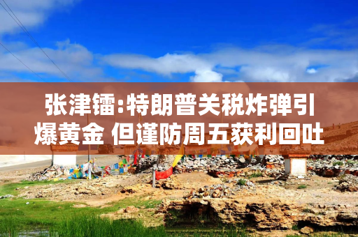 张津镭:特朗普关税炸弹引爆黄金 但谨防周五获利回吐