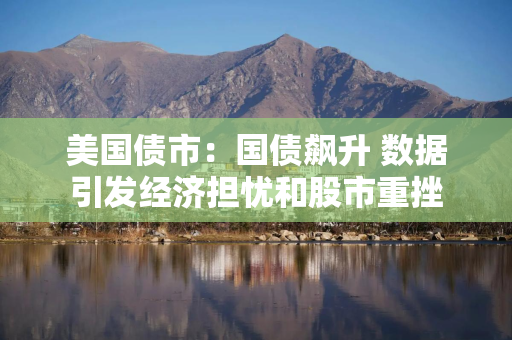 美国债市：国债飙升 数据引发经济担忧和股市重挫