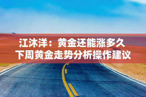 江沐洋：黄金还能涨多久 下周黄金走势分析操作建议