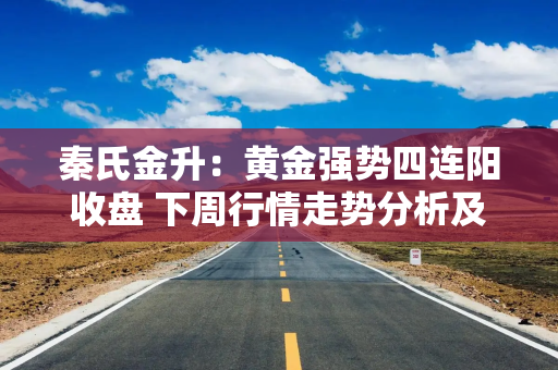 秦氏金升：黄金强势四连阳收盘 下周行情走势分析及操作建议