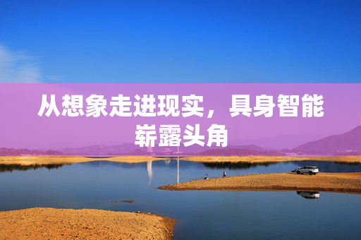 从想象走进现实，具身智能崭露头角