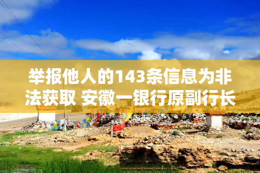 举报他人的143条信息为非法获取 安徽一银行原副行长受审