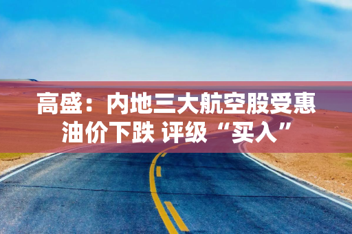 高盛：内地三大航空股受惠油价下跌 评级“买入”