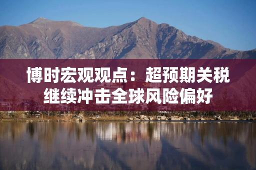 博时宏观观点：超预期关税继续冲击全球风险偏好