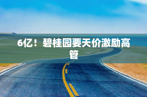 6亿！碧桂园要天价激励高管