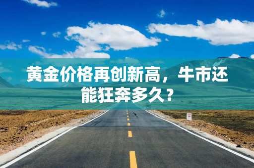 黄金价格再创新高，牛市还能狂奔多久？