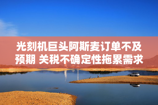 光刻机巨头阿斯麦订单不及预期 关税不确定性拖累需求