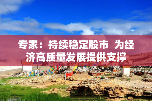 专家：持续稳定股市  为经济高质量发展提供支撑