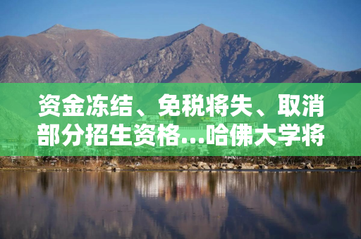 资金冻结、免税将失、取消部分招生资格…哈佛大学将如何应对特朗普政府重压