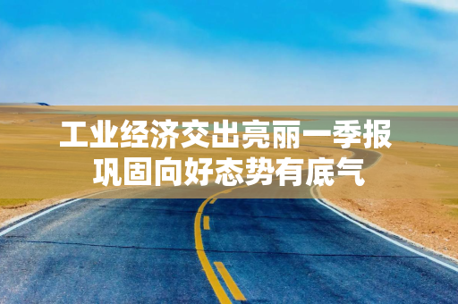 工业经济交出亮丽一季报 巩固向好态势有底气