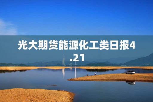 光大期货能源化工类日报4.21