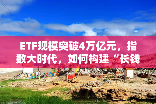 ETF规模突破4万亿元，指数大时代，如何构建“长钱长投”指数生态