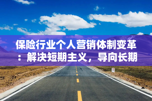 保险行业个人营销体制变革：解决短期主义，导向长期主义！