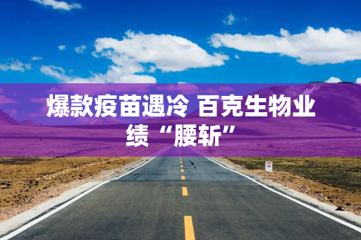 爆款疫苗遇冷 百克生物业绩“腰斩”