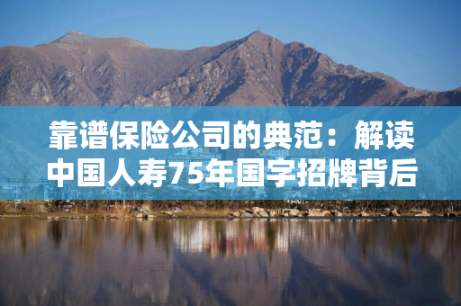 靠谱保险公司的典范：解读中国人寿75年国字招牌背后的硬核实力