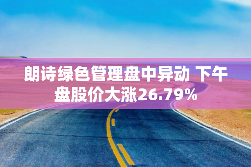 朗诗绿色管理盘中异动 下午盘股价大涨26.79%