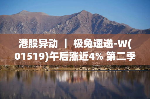 港股异动 ｜ 极兔速递-W(01519)午后涨近4% 第二季度包裹量同比增长30.7%达到59.83亿件