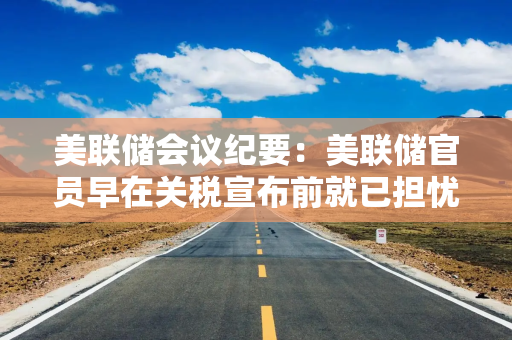 美联储会议纪要：美联储官员早在关税宣布前就已担忧滞胀风险