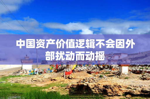 中国资产价值逻辑不会因外部扰动而动摇