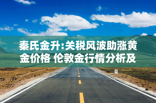 秦氏金升:关税风波助涨黄金价格 伦敦金行情分析及操作建议