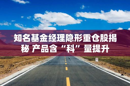 知名基金经理隐形重仓股揭秘 产品含“科”量提升