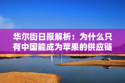 华尔街日报解析：为什么只有中国能成为苹果的供应链中心？