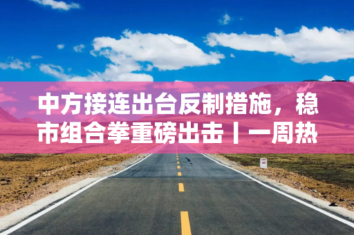 中方接连出台反制措施，稳市组合拳重磅出击丨一周热点回顾