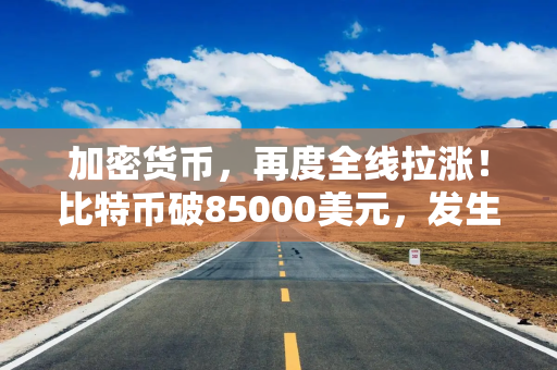 加密货币，再度全线拉涨！比特币破85000美元，发生了什么？