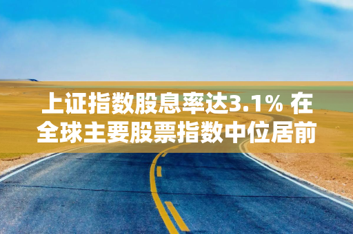 上证指数股息率达3.1% 在全球主要股票指数中位居前列