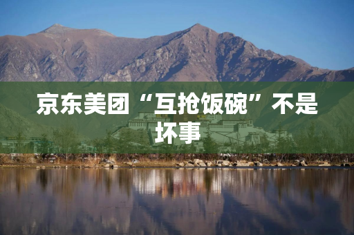 京东美团“互抢饭碗”不是坏事