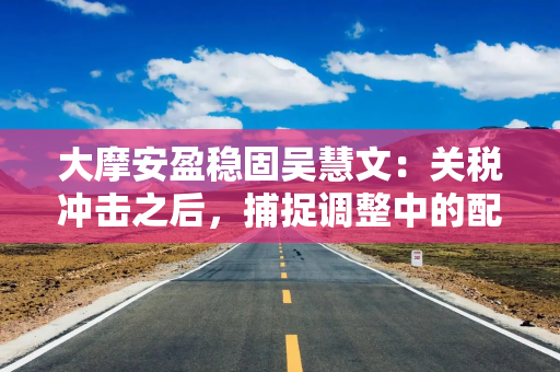大摩安盈稳固吴慧文：关税冲击之后，捕捉调整中的配置机会